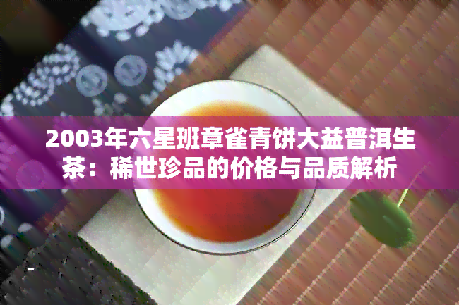 2003年六星班章雀青饼大益普洱生茶：稀世珍品的价格与品质解析