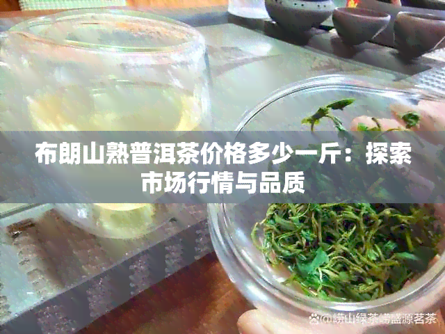 布朗山熟普洱茶价格多少一斤：探索市场行情与品质