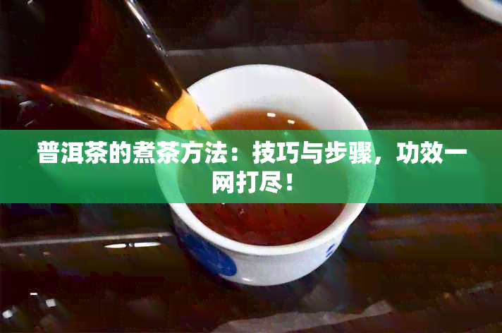 普洱茶的煮茶方法：技巧与步骤，功效一网打尽！