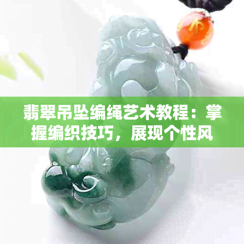 翡翠吊坠编绳艺术教程：掌握编织技巧，展现个性风格