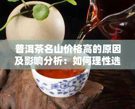 普洱茶名山价格高的原因及影响分析：如何理性选购高品质普洱茶？