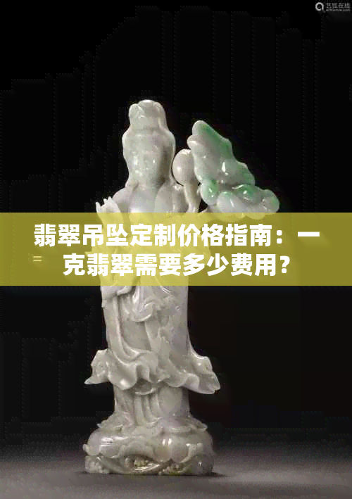 翡翠吊坠定制价格指南：一克翡翠需要多少费用？