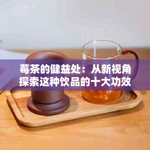 莓茶的健益处：从新视角探索这种饮品的十大功效与作用