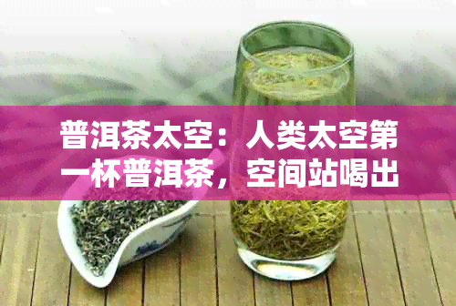 普洱茶太空：人类太空之一杯普洱茶，空间站喝出的奇妙味觉体验