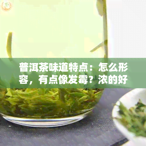 普洱茶味道特点：怎么形容，有点像发霉？浓的好还是淡的好？