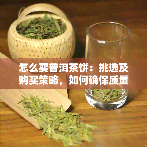 怎么买普洱茶饼：挑选及购买策略，如何确保质量与价格合理