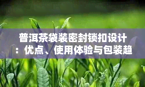 普洱茶袋装密封锁扣设计：优点、使用体验与包装趋势探讨