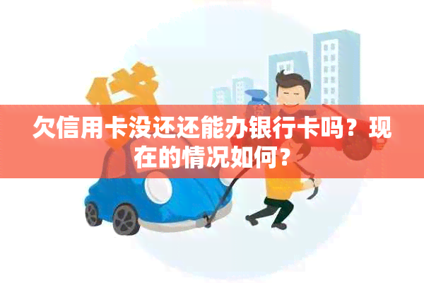 欠信用卡没还还能办银行卡吗？现在的情况如何？