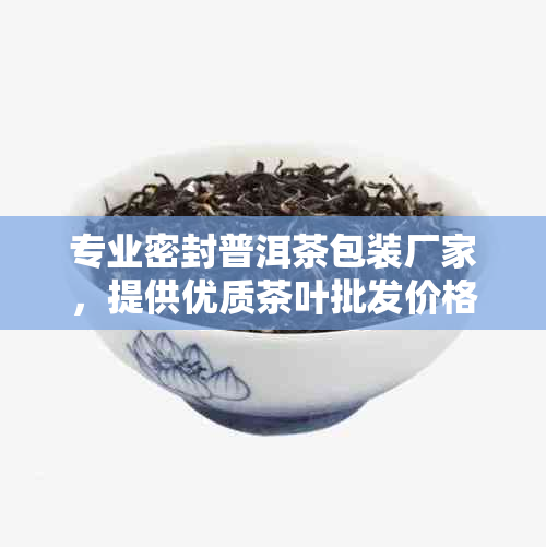 专业密封普洱茶包装厂家，提供优质茶叶批发价格及图片