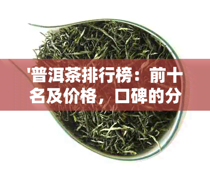 '普洱茶排行榜：前十名及价格，口碑的分析'