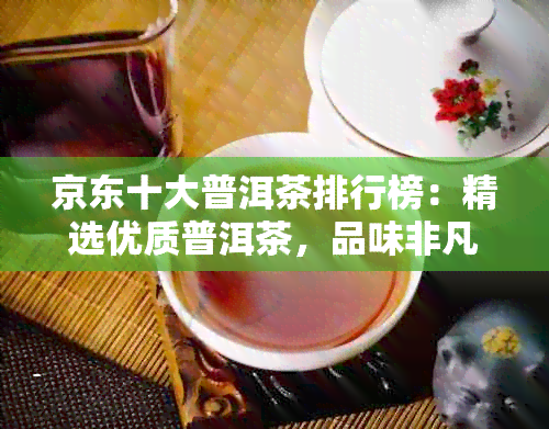 京东十大普洱茶排行榜：精选优质普洱茶，品味非凡口感