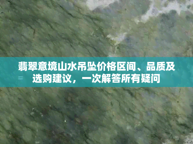 翡翠意境山水吊坠价格区间、品质及选购建议，一次解答所有疑问