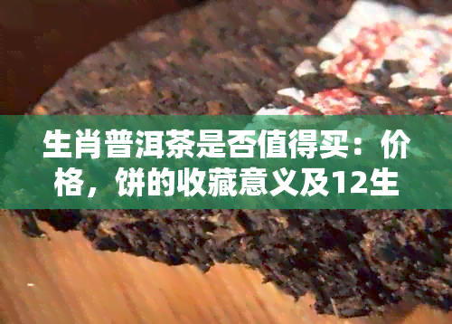 生肖普洱茶是否值得买：价格，饼的收藏意义及12生肖升值空间解读