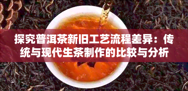 探究普洱茶新旧工艺流程差异：传统与现代生茶制作的比较与分析