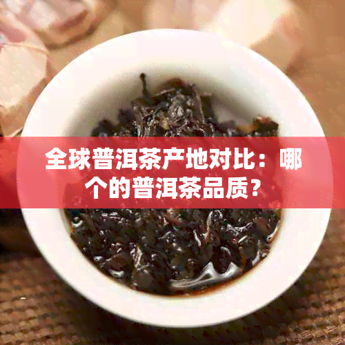 全球普洱茶产地对比：哪个的普洱茶品质？