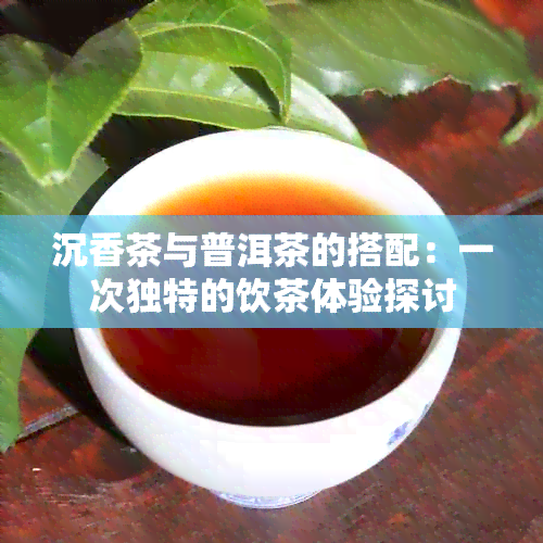 沉香茶与普洱茶的搭配：一次独特的饮茶体验探讨