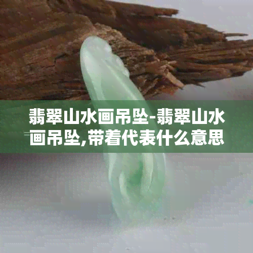 翡翠山水画吊坠-翡翠山水画吊坠,带着代表什么意思啊