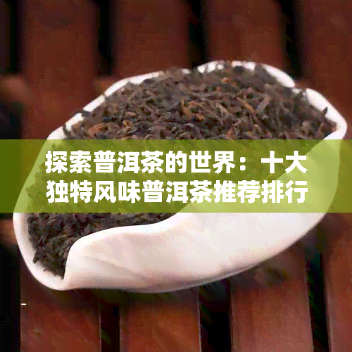 探索普洱茶的世界：十大独特风味普洱茶推荐排行榜