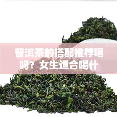 普洱茶的搭配推荐喝吗？女生适合喝什么茶点搭配普洱茶呢？请分享您的建议。