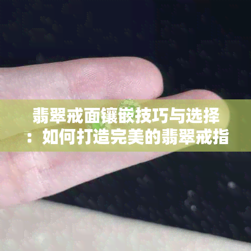 翡翠戒面镶嵌技巧与选择：如何打造完美的翡翠戒指？