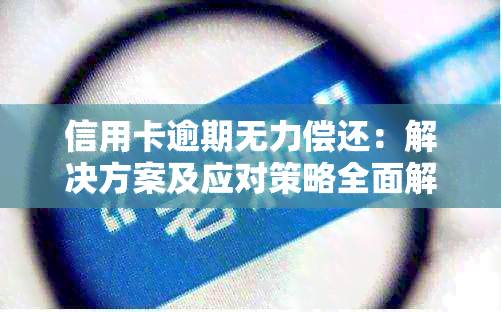 信用卡逾期无力偿还：解决方案及应对策略全面解析