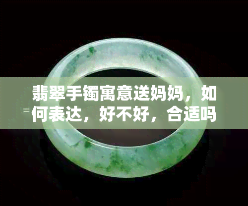 翡翠手镯寓意送妈妈，如何表达，好不好，合适吗，可以吗？