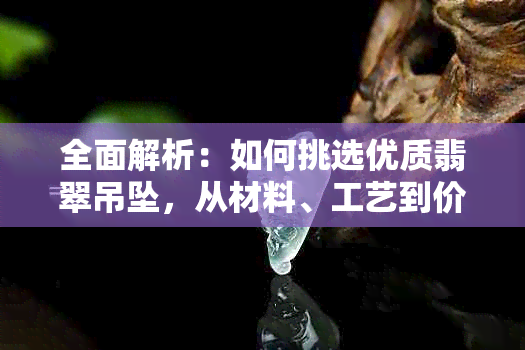 全面解析：如何挑选优质翡翠吊坠，从材料、工艺到价格一应俱全的建议