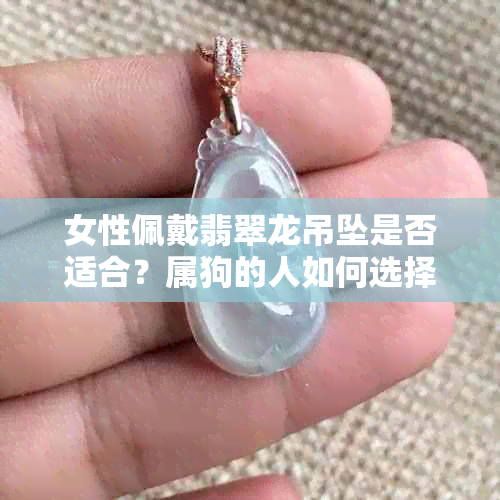 女性佩戴翡翠龙吊坠是否适合？属狗的人如何选择合适的翡翠饰品？