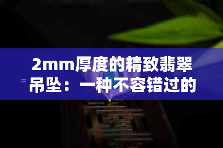 2mm厚度的精致翡翠吊坠：一种不容错过的时尚选择