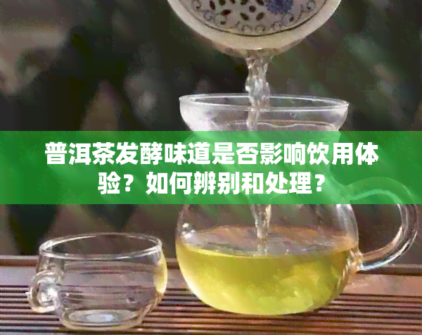 普洱茶发酵味道是否影响饮用体验？如何辨别和处理？