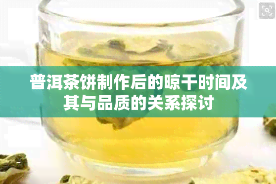 普洱茶饼制作后的晾干时间及其与品质的关系探讨