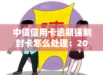 中信信用卡逾期强制封卡怎么处理：2021年政策与逾期一个月冻结应对策略