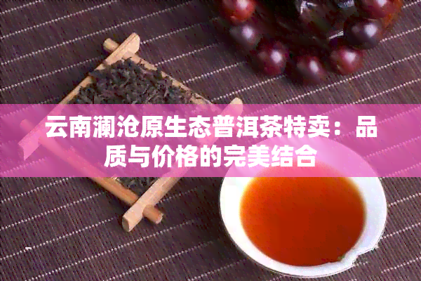 云南澜沧原生态普洱茶特卖：品质与价格的完美结合