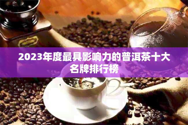 2023年度更具影响力的普洱茶十大名牌排行榜