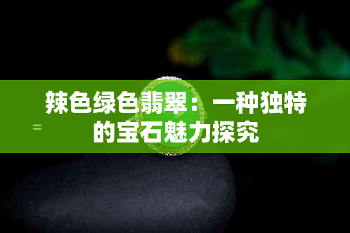 辣色绿色翡翠：一种独特的宝石魅力探究