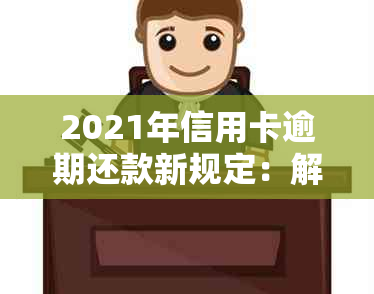 2021年信用卡逾期还款新规定：解读逾期金额与立案标准