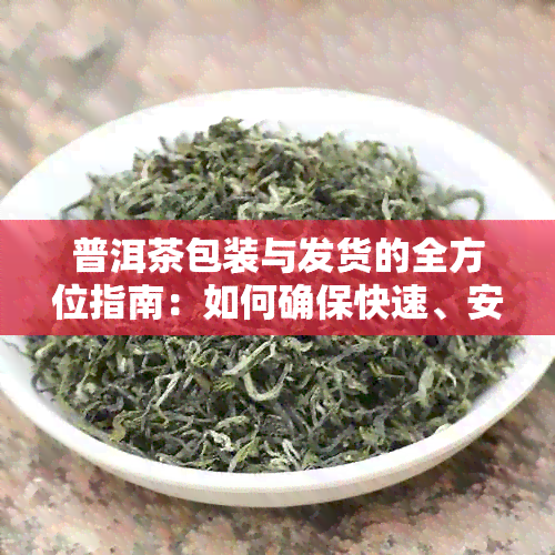 普洱茶包装与发货的全方位指南：如何确保快速、安全地发送优质普洱茶？