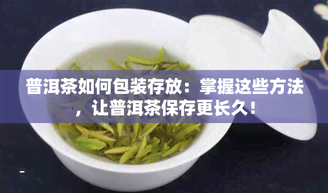 普洱茶如何包装存放：掌握这些方法，让普洱茶保存更长久！