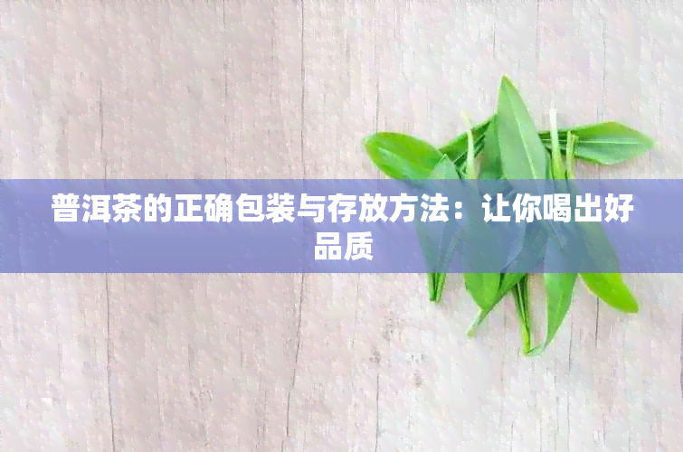 普洱茶的正确包装与存放方法：让你喝出好品质