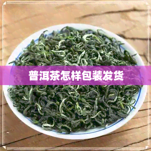 普洱茶怎样包装发货