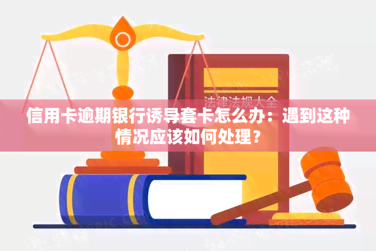 信用卡逾期银行诱导套卡怎么办：遇到这种情况应该如何处理？