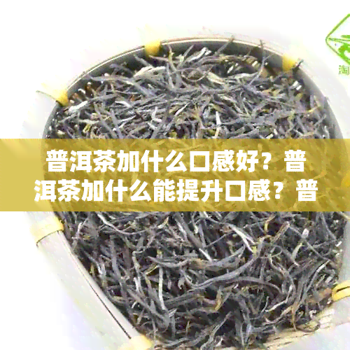 普洱茶加什么口感好？普洱茶加什么能提升口感？普洱茶加什么让口感更佳？