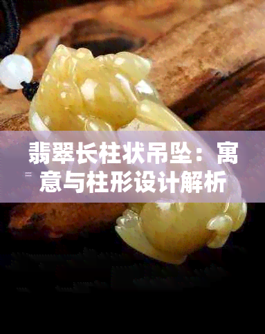 翡翠长柱状吊坠：寓意与柱形设计解析