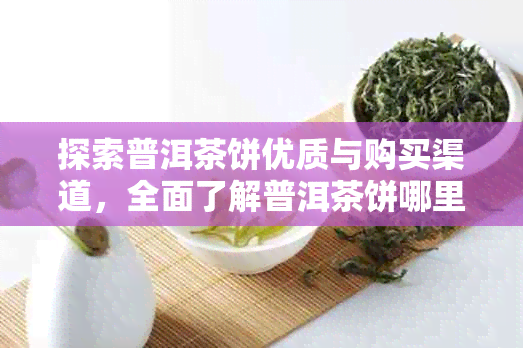 探索普洱茶饼优质与购买渠道，全面了解普洱茶饼哪里的好