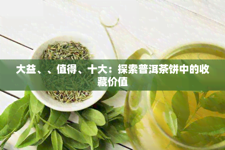 大益、、值得、十大：探索普洱茶饼中的收藏价值