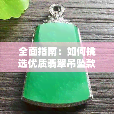 全面指南：如何挑选优质翡翠吊坠款式，解答您的所有疑问