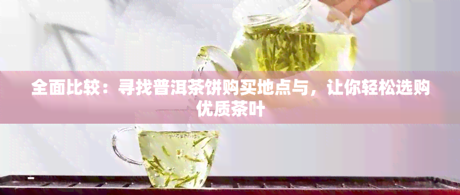 全面比较：寻找普洱茶饼购买地点与，让你轻松选购优质茶叶