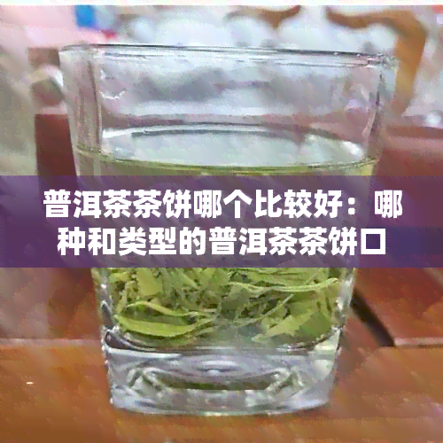 普洱茶茶饼哪个比较好：哪种和类型的普洱茶茶饼口感更佳？