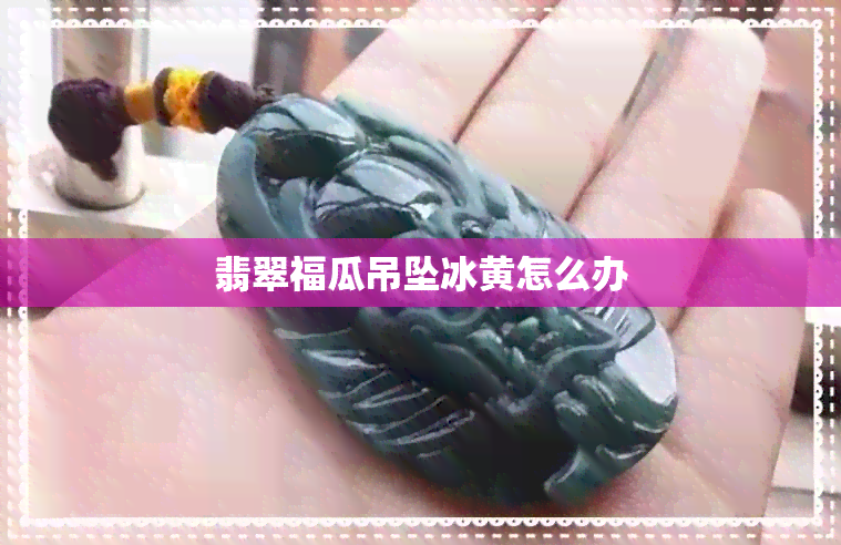 翡翠福瓜吊坠冰黄怎么办