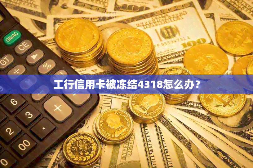 工行信用卡被冻结4318怎么办？